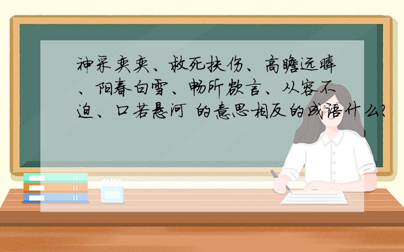 神采奕奕、救死扶伤、高瞻远瞩、阳春白雪、畅所欲言、从容不迫、口若悬河 的意思相反的成语什么?