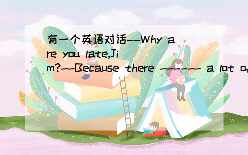 有一个英语对话--Why are you late,Jim?--Because there ------ a lot of cars on the road when I came here.A is B are C were D was