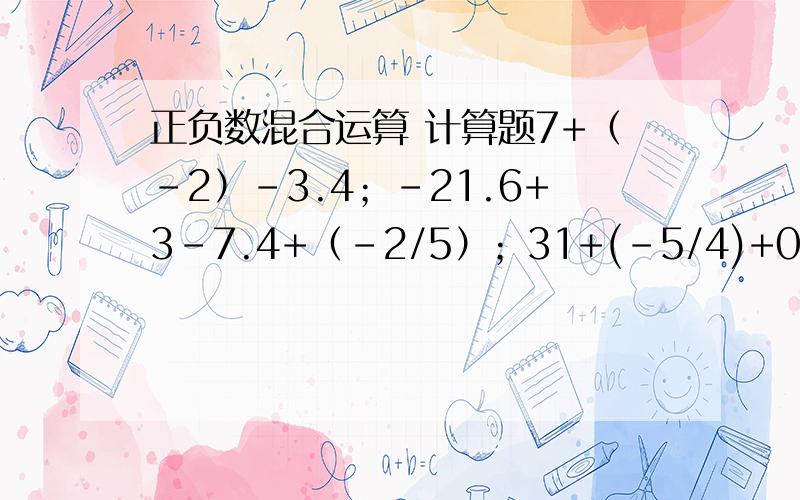 正负数混合运算 计算题7+（-2）-3.4；-21.6+3-7.4+（-2/5）；31+(-5/4)+0.25；7-(-1/2)+1.5；49-(-20.6)-3/5：（-6/5）-7-(-3.2)+(-1)