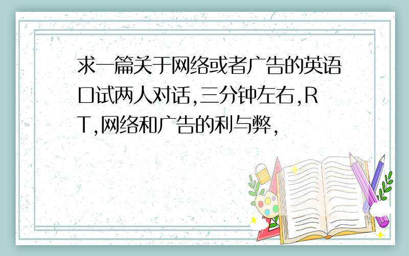 求一篇关于网络或者广告的英语口试两人对话,三分钟左右,RT,网络和广告的利与弊,