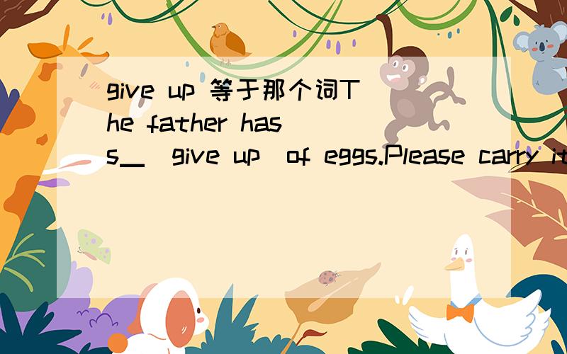 give up 等于那个词The father has s▁(give up）of eggs.Please carry it carefully【根据英文释义及首字母提示完成单词】