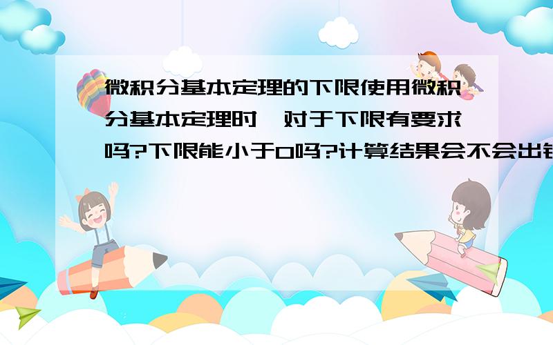 微积分基本定理的下限使用微积分基本定理时,对于下限有要求吗?下限能小于0吗?计算结果会不会出错?在几何问题里,如果图像在第二象限,不用左右对称而是直接用定理不行吗?