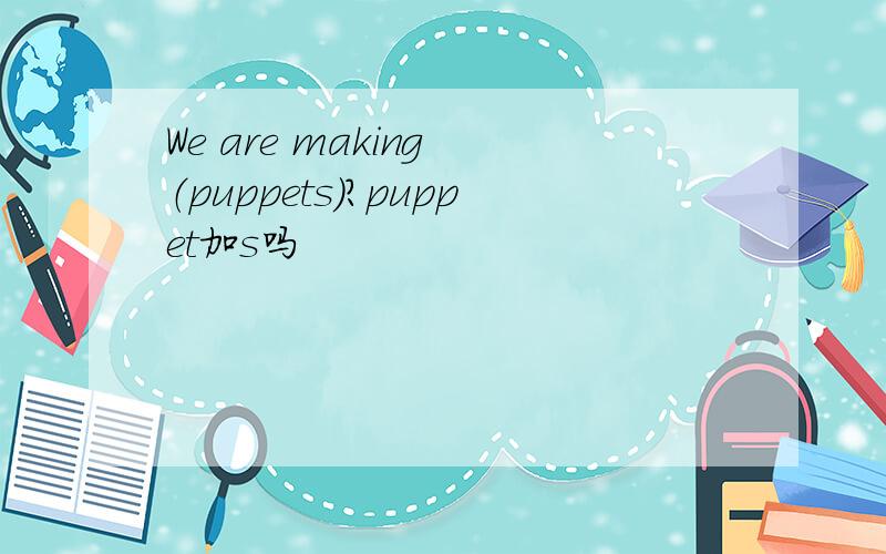 We are making （puppets）?puppet加s吗