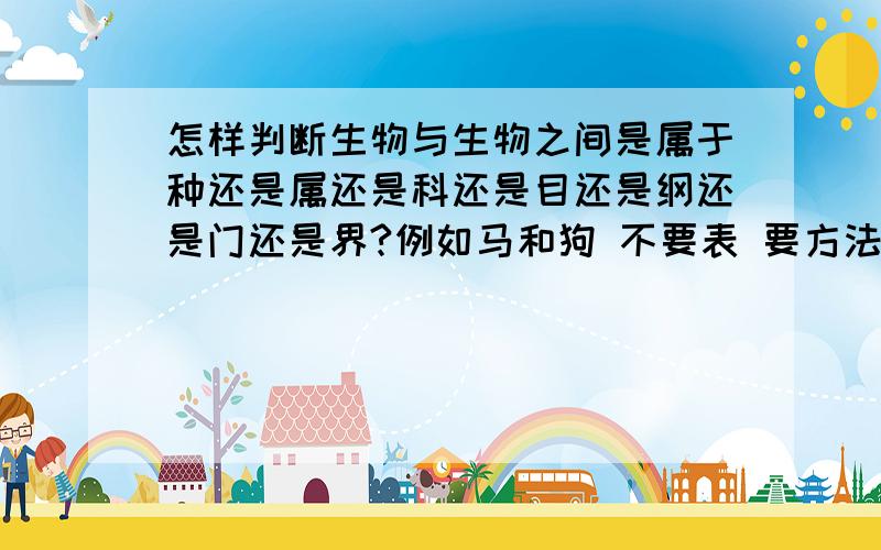 怎样判断生物与生物之间是属于种还是属还是科还是目还是纲还是门还是界?例如马和狗 不要表 要方法生物分类是研究生物的一种基本方法.生物分类主要是根据生物的相似程度（包括形态结