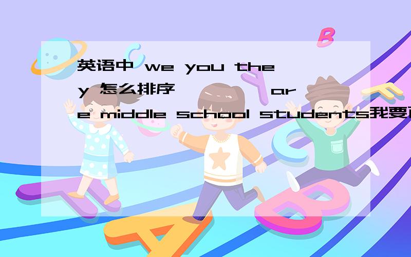 英语中 we you they 怎么排序 ———— are middle school students我要百分百正确,网上答案太多了啊