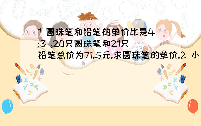 1 圆珠笔和铅笔的单价比是4:3 ,20只圆珠笔和21只铅笔总价为71.5元,求圆珠笔的单价.2 小强和小刚共100多张卡通画,如果小强给小刚X张小强比小刚少5分之3,如果小刚给小强X张,小刚比小强少8分之3