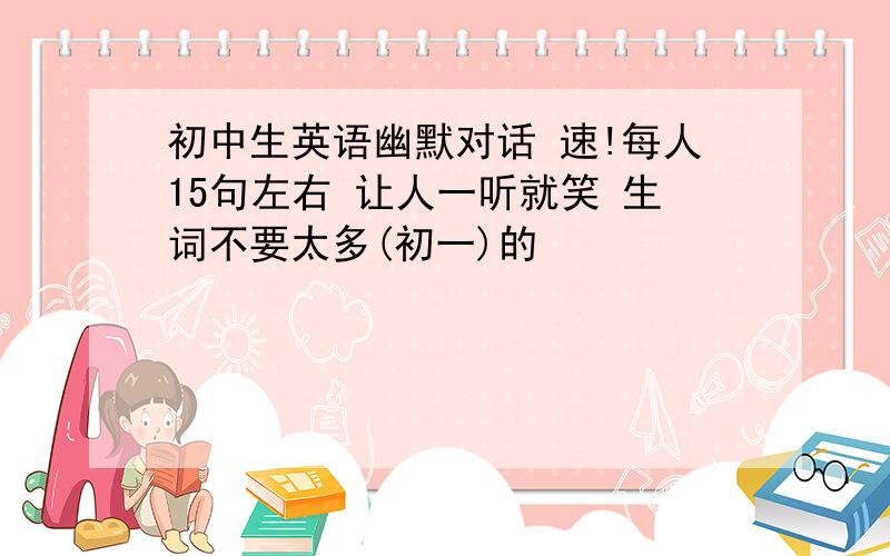 初中生英语幽默对话 速!每人15句左右 让人一听就笑 生词不要太多(初一)的