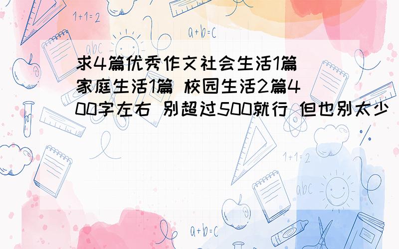 求4篇优秀作文社会生活1篇 家庭生活1篇 校园生活2篇400字左右 别超过500就行 但也别太少