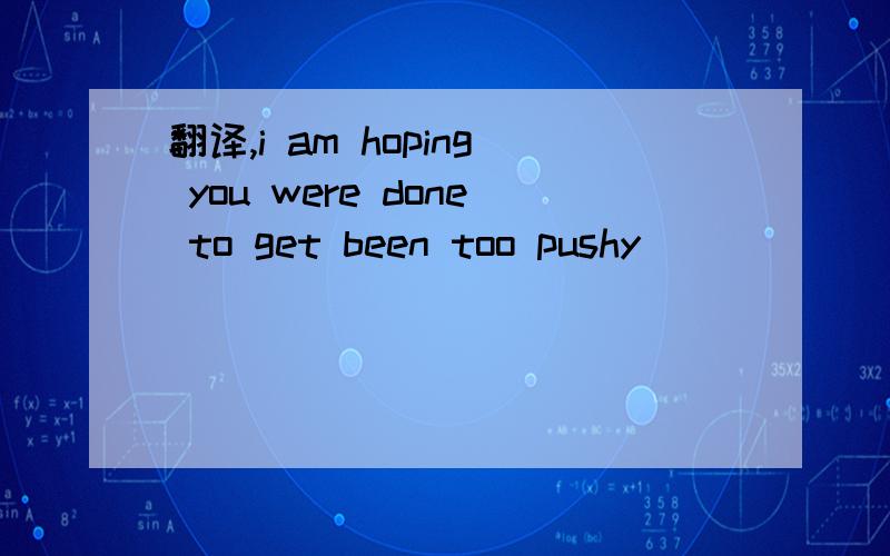 翻译,i am hoping you were done to get been too pushy