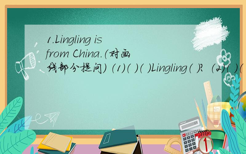 1.Lingling is from China.（对画线部分提问） （1）（ ）（ ）Lingling（ ）? （2）（ ）（ ）Lingling(接上题）（   ）（　　　）?2.We  are  Chinese.(用he改写）（1）---------    ----------   -----------（2）-------