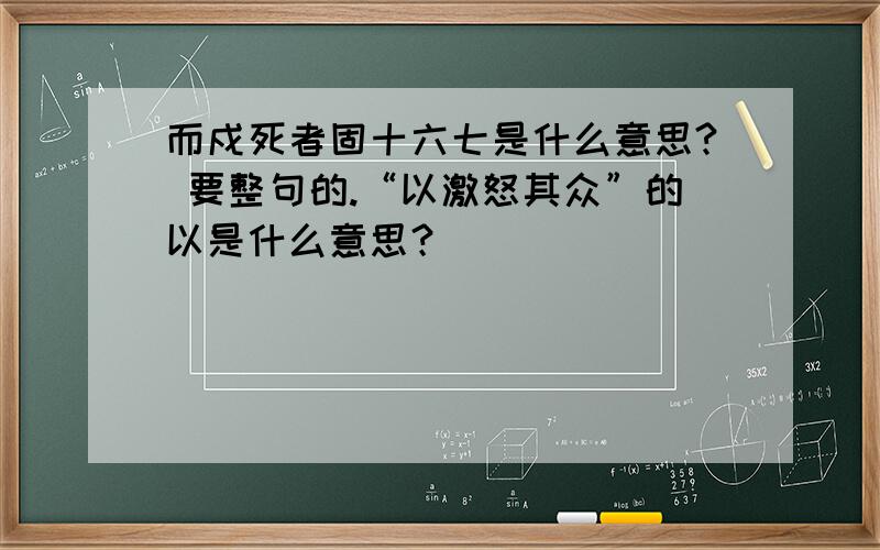 而戍死者固十六七是什么意思? 要整句的.“以激怒其众”的以是什么意思？                         “从民欲也”的从是什么意思？