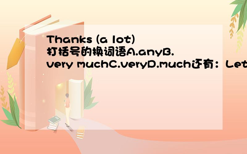 Thanks (a lot)打括号的换词语A.anyB.very muchC.veryD.much还有：Let's (hvae a look at)the collections.A.have a watchB.seeC.look atD.look