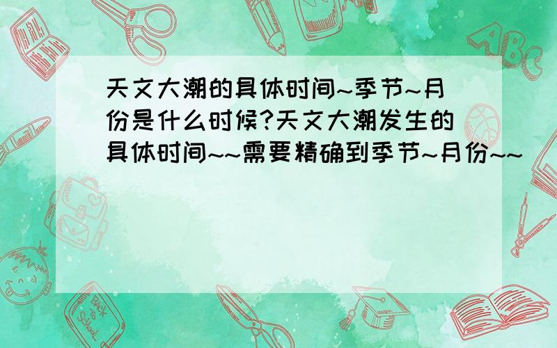 天文大潮的具体时间~季节~月份是什么时候?天文大潮发生的具体时间~~需要精确到季节~月份~~