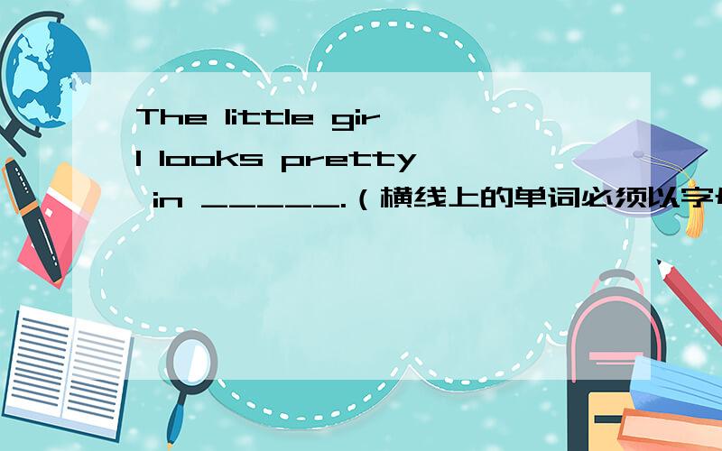 The little girl looks pretty in _____.（横线上的单词必须以字母p开头）