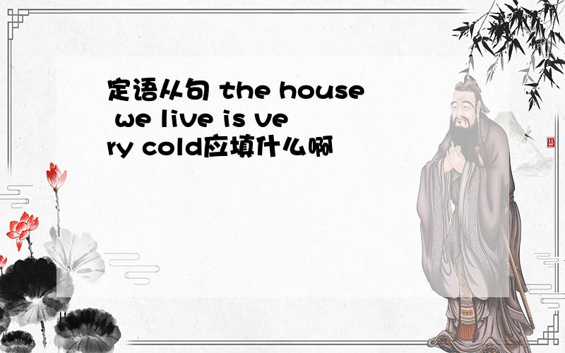 定语从句 the house we live is very cold应填什么啊