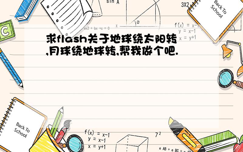 求flash关于地球绕太阳转,月球绕地球转,帮我做个吧.