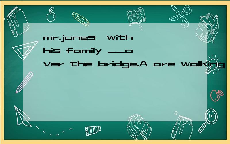 mr.jones,with his family __over the bridge.A are walking B is walking 选择哪一个?
