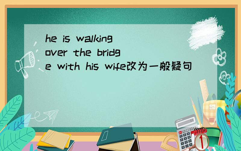 he is walking over the bridge with his wife改为一般疑句