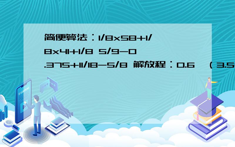 简便算法：1/8x58+1/8x41+1/8 5/9-0.375+11/18-5/8 解放程：0.6*（3.5-x）=1.2 5x-3*7/10=7/5