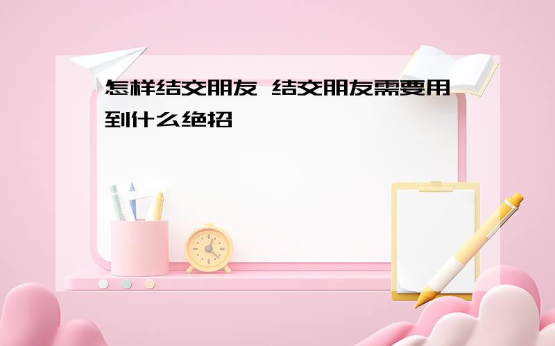 怎样结交朋友 结交朋友需要用到什么绝招