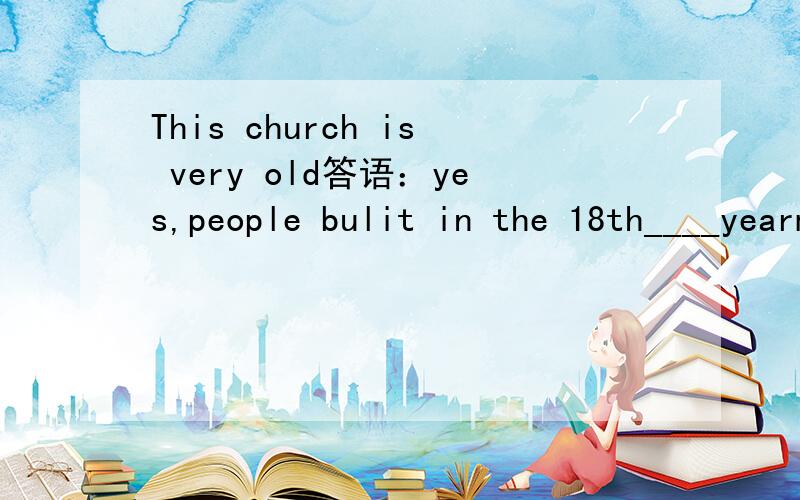 This church is very old答语：yes,people bulit in the 18th____yearmonthdaycentury