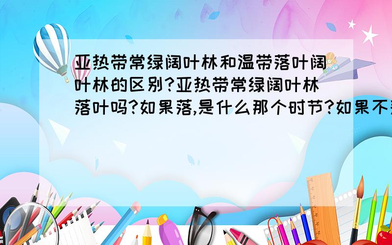 亚热带常绿阔叶林和温带落叶阔叶林的区别?亚热带常绿阔叶林落叶吗?如果落,是什么那个时节?如果不落,那树的叶子就一直不更新吗?亚热带常绿阔叶林和温带落叶阔叶林到底是指 植被的种类