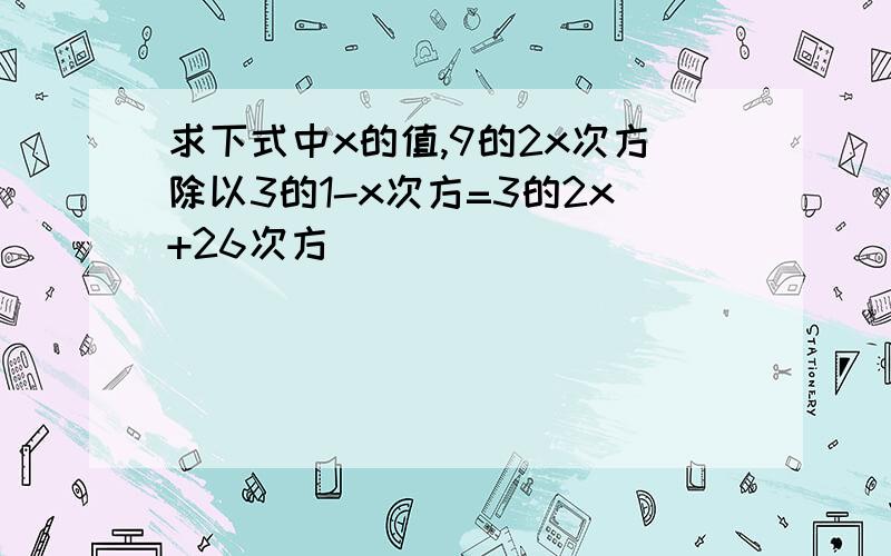 求下式中x的值,9的2x次方除以3的1-x次方=3的2x+26次方