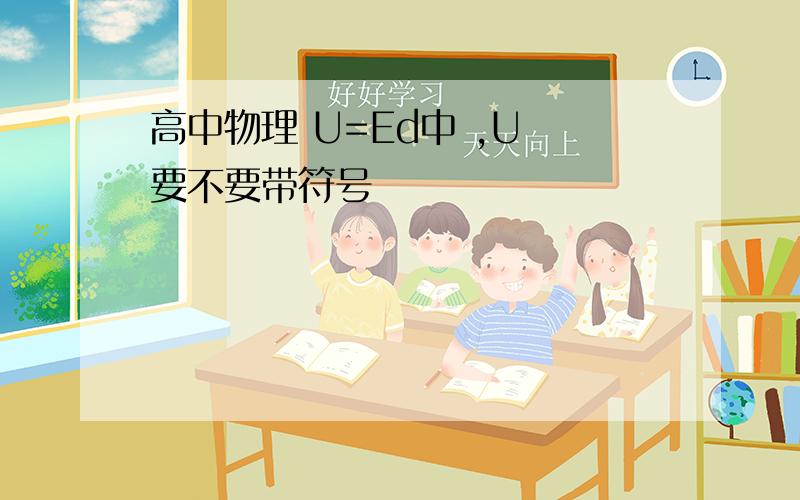 高中物理 U=Ed中 ,U 要不要带符号