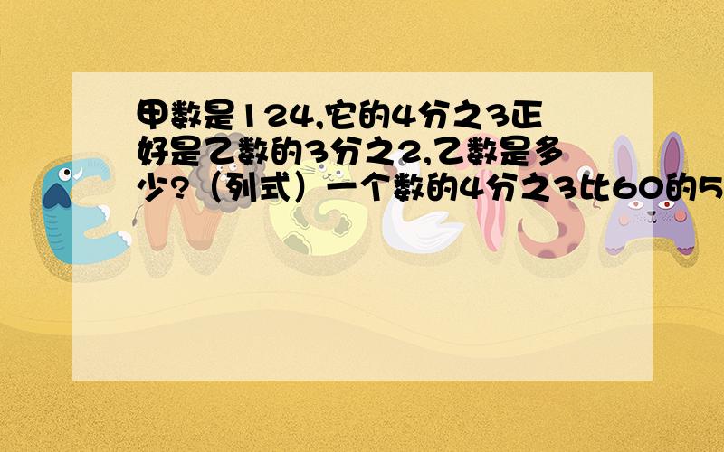 甲数是124,它的4分之3正好是乙数的3分之2,乙数是多少?（列式）一个数的4分之3比60的5分之2多15,这个数是多少?