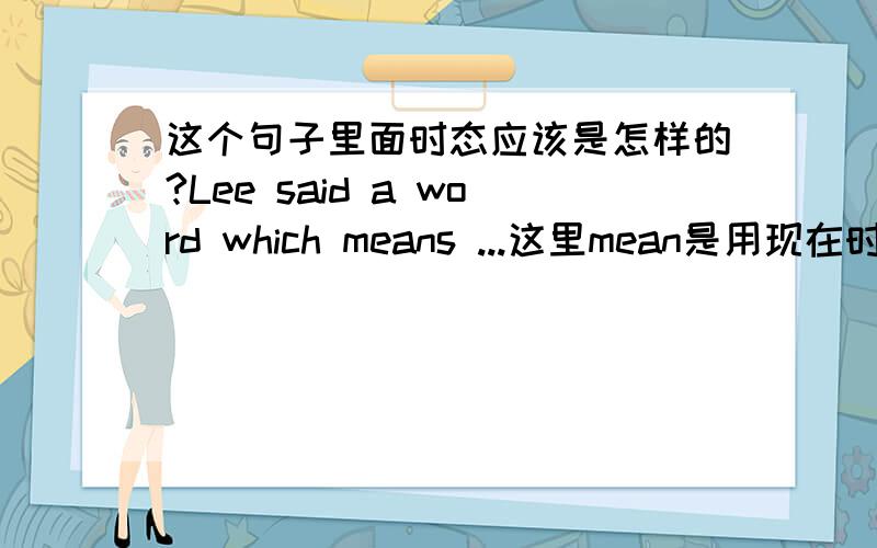 这个句子里面时态应该是怎样的?Lee said a word which means ...这里mean是用现在时还是过去时?