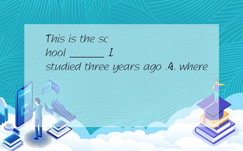 This is the school ______ I studied three years ago .A. where                B. which为什么选A不选B,请详解,谢谢.