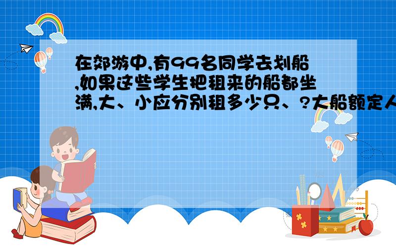 在郊游中,有99名同学去划船,如果这些学生把租来的船都坐满,大、小应分别租多少只、?大船额定人数12人小船额定人数：5人大船票价55元 小船票价35元 可以用一元一次方程或用算式计算,要有