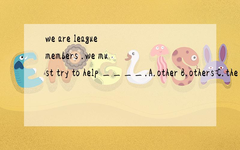 we are league members .we must try to help ____.A.other B.others C.the others D.another people请讲明理由