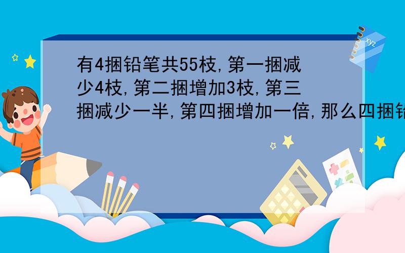 有4捆铅笔共55枝,第一捆减少4枝,第二捆增加3枝,第三捆减少一半,第四捆增加一倍,那么四捆铅笔数量相等,求这四捆铅笔各有多少支?