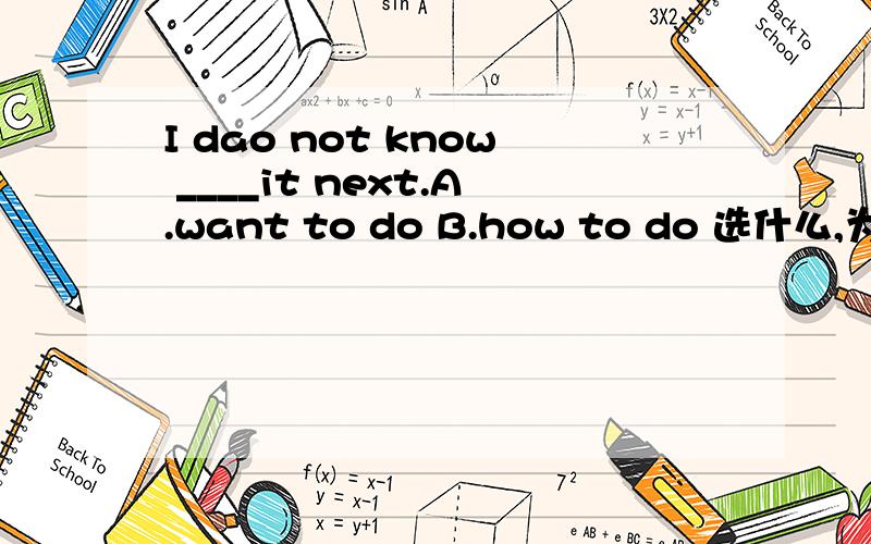 I dao not know ____it next.A.want to do B.how to do 选什么,为什么?I dao not know ____it next.A.want to do B.how to do 选什么，为什么？