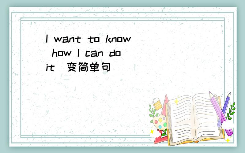 I want to know how I can do it(变简单句)