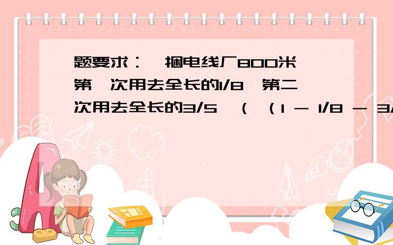 题要求：一捆电线厂800米,第一次用去全长的1/8,第二次用去全长的3/5,（ （1 - 1/8 - 3/5）÷（1/8+3/5）