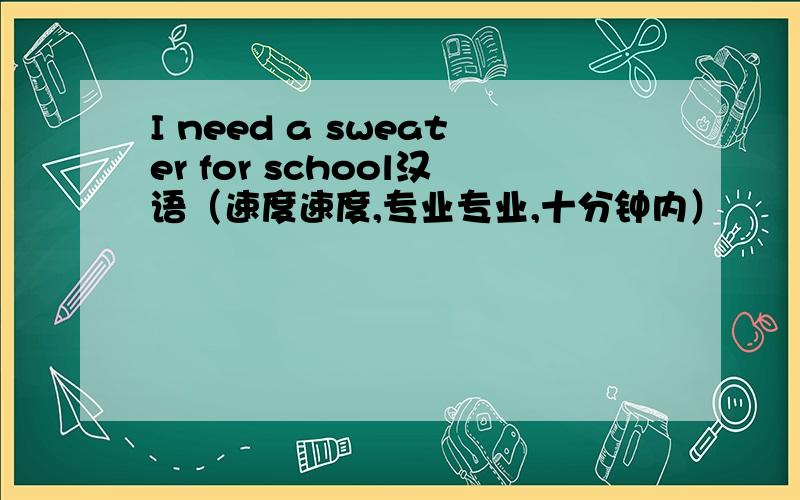 I need a sweater for school汉语（速度速度,专业专业,十分钟内）