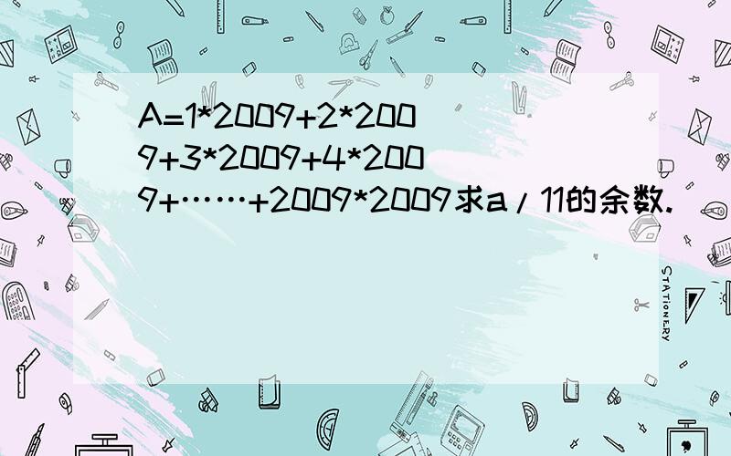 A=1*2009+2*2009+3*2009+4*2009+……+2009*2009求a/11的余数.