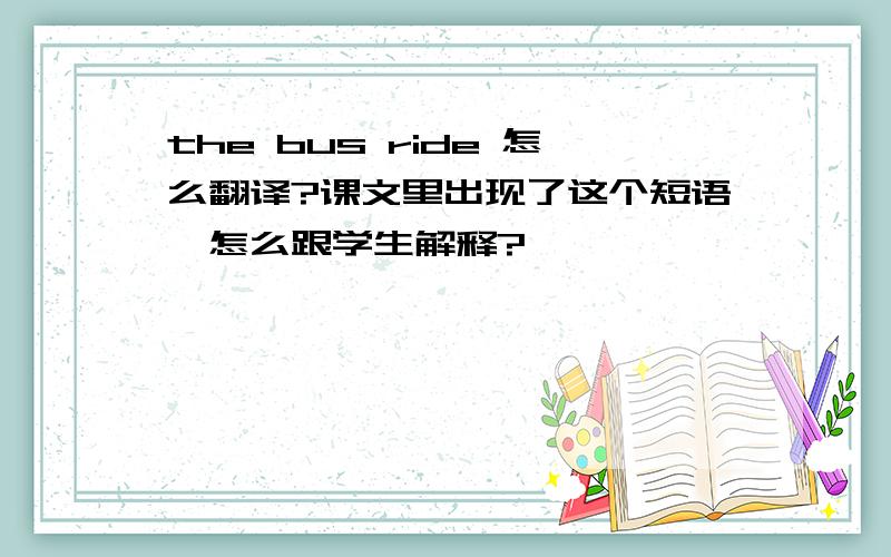 the bus ride 怎么翻译?课文里出现了这个短语,怎么跟学生解释?