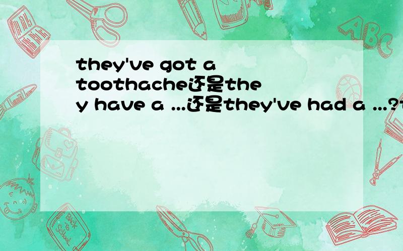 they've got a toothache还是they have a ...还是they've had a ...?they've got a toothache.they have a toothache.they've had a toothache.哪个对?第二个不对吗？he has a cold.那么这个对吗？