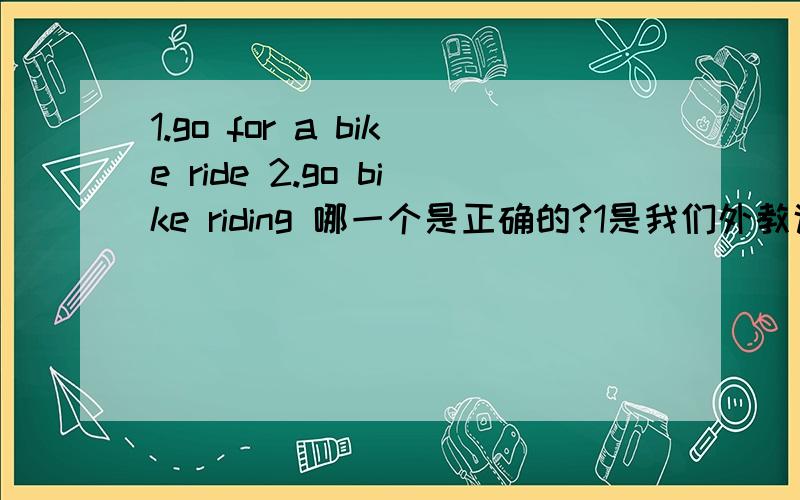 1.go for a bike ride 2.go bike riding 哪一个是正确的?1是我们外教说的 2是我们课本上的,