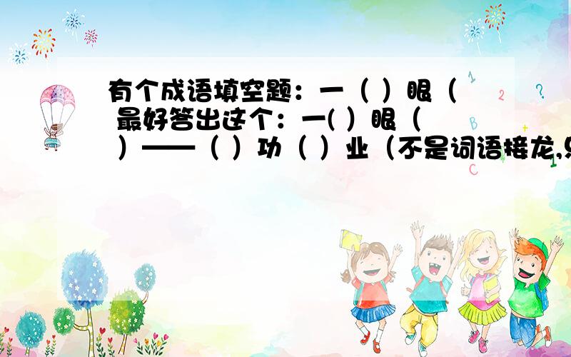 有个成语填空题：一（ ）眼（ 最好答出这个：一( ）眼（ ）——（ ）功（ ）业（不是词语接龙,只要答出问题就行