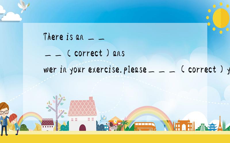 There is an ____（correct)answer in your exercise.please___(correct)your mistake yourself.题可能会比较白痴,勿吐槽,谢过..