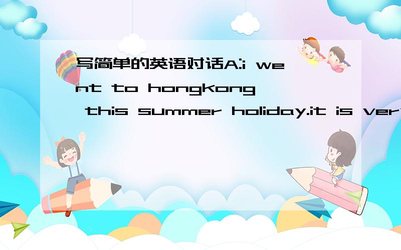 写简单的英语对话A:i went to hongkong this summer holiday.it is very hot,but i enjoyed it .where did you go when summer holiday?B:i went to japan.i saw Mount Fuji.it is very beautifull .where did you go?A:i went to Ocean Park .i saw many anima