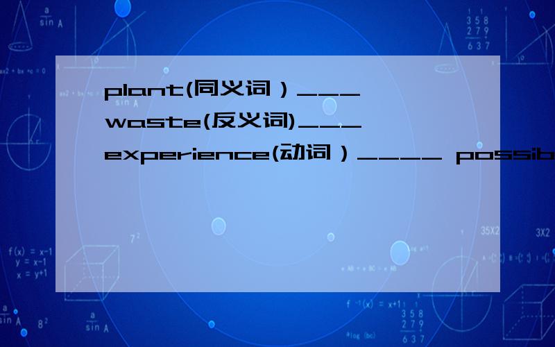 plant(同义词）___ waste(反义词)___ experience(动词）____ possible(反义词）___