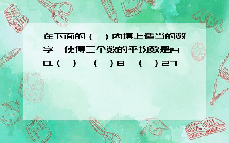 在下面的（ ）内填上适当的数字,使得三个数的平均数是140.（ ）,（ ）8,（ ）27