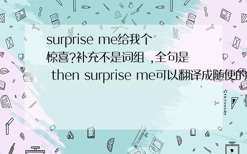 surprise me给我个惊喜?补充不是词组 ,全句是 then surprise me可以翻译成随便的意思吗