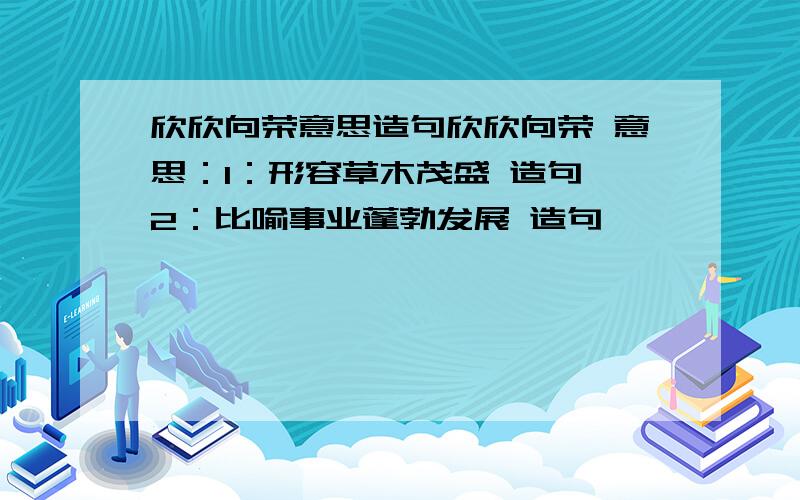 欣欣向荣意思造句欣欣向荣 意思：1：形容草木茂盛 造句 2：比喻事业蓬勃发展 造句