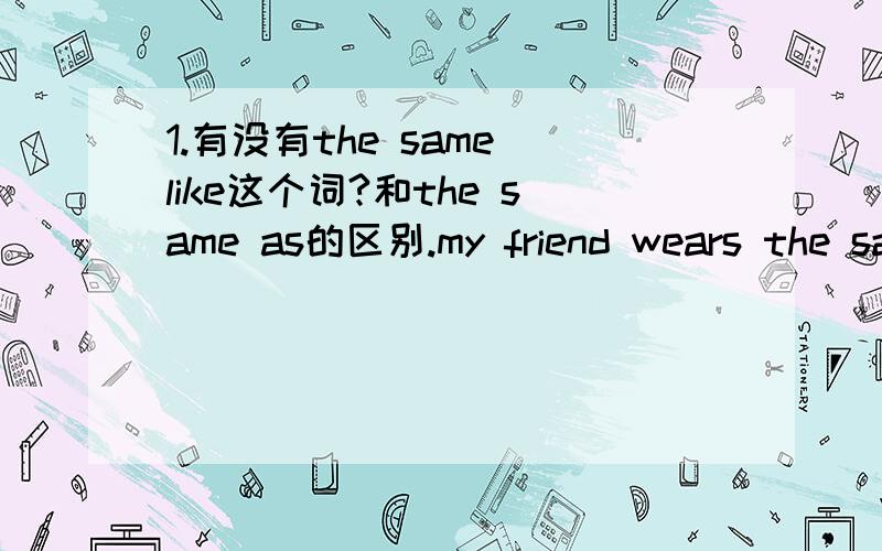 1.有没有the same like这个词?和the same as的区别.my friend wears the same clothes( )I do.空里填as 还是like.2.I could do better对为什么I could do hard-working 这句话就错了